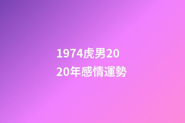 1974虎男2020年感情運勢 (1974年屬虎在2020年感情如何)-第1張-觀點-玄機派